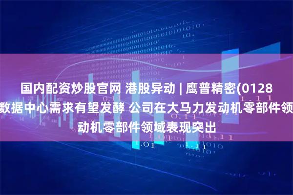国内配资炒股官网 港股异动 | 鹰普精密(01286)涨近5% 数据中心需求有望发酵 公司在大马力发动机零部件领域表现突出
