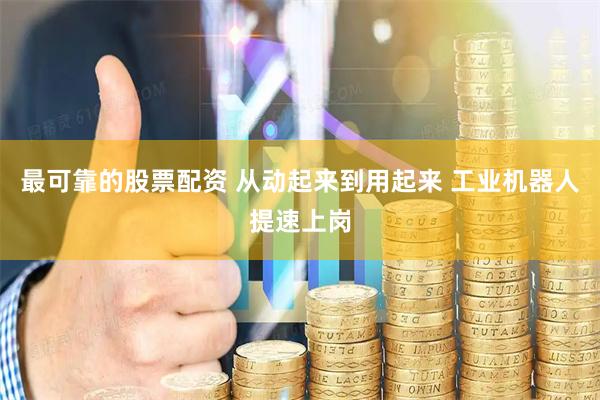 最可靠的股票配资 从动起来到用起来 工业机器人提速上岗