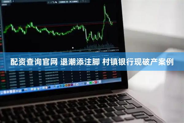 配资查询官网 退潮添注脚 村镇银行现破产案例