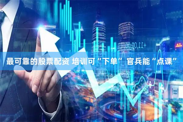 最可靠的股票配资 培训可“下单” 官兵能“点课”