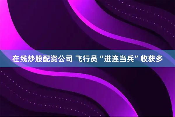 在线炒股配资公司 飞行员“进连当兵”收获多