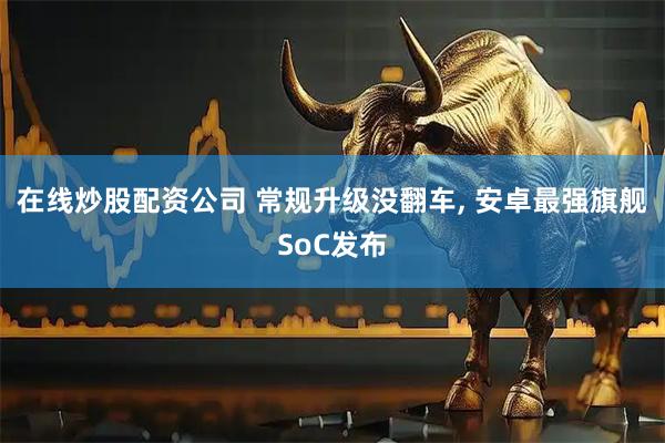 在线炒股配资公司 常规升级没翻车, 安卓最强旗舰SoC发布