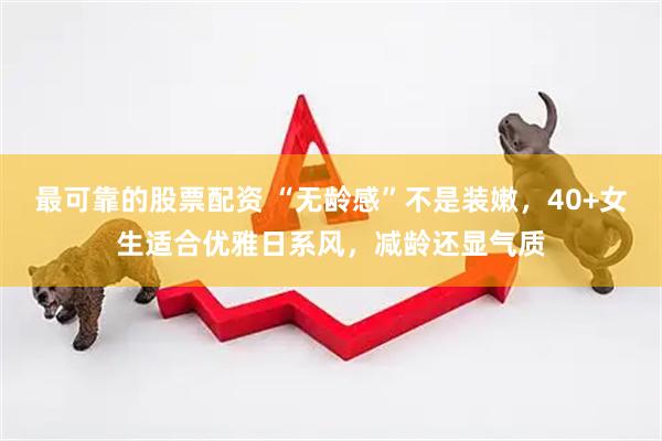 最可靠的股票配资 “无龄感”不是装嫩，40+女生适合优雅日系风，减龄还显气质