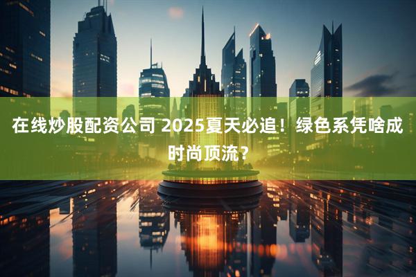 在线炒股配资公司 2025夏天必追！绿色系凭啥成时尚顶流？