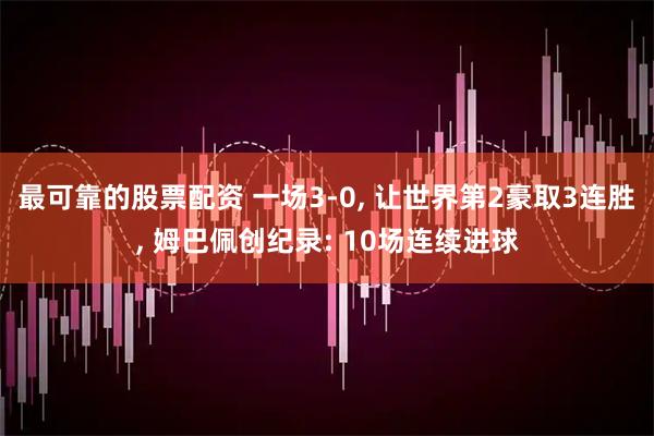 最可靠的股票配资 一场3-0, 让世界第2豪取3连胜, 姆巴佩创纪录: 10场连续进球